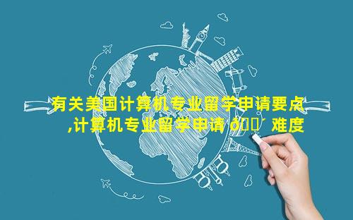 有关美国计算机专业留学申请要点,计算机专业留学申请 🌴 难度排 🌿 名